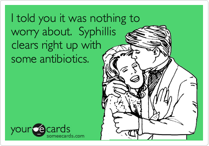I told you it was nothing to
worry about.  Syphillis
clears right up with
some antibiotics.