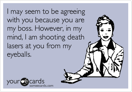 I may seem to be agreeing
with you because you are
my boss. However, in my
mind, I am shooting death
lasers at you from my
eyeballs.