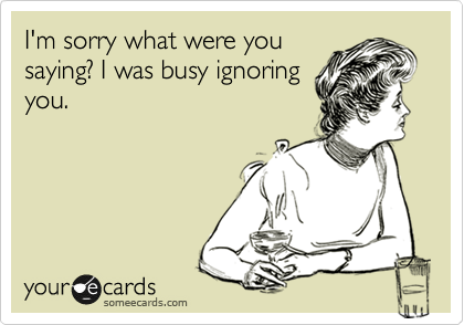 I'm sorry what were you
saying? I was busy ignoring
you. 