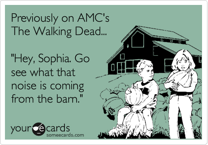 Previously on AMC's
The Walking Dead...

"Hey, Sophia. Go 
see what that 
noise is coming
from the barn."