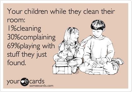 Your children while they clean their room:
1%cleaning
30%complaining
69%playing with
stuff they just
found.