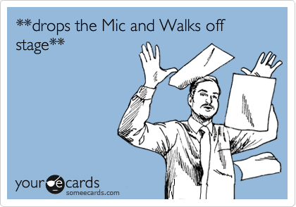 **drops the Mic and Walks off stage**