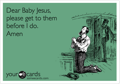 Dear Baby Jesus, 
please get to them 
before I do.
Amen