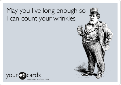 May you live long enough so
I can count your wrinkles.