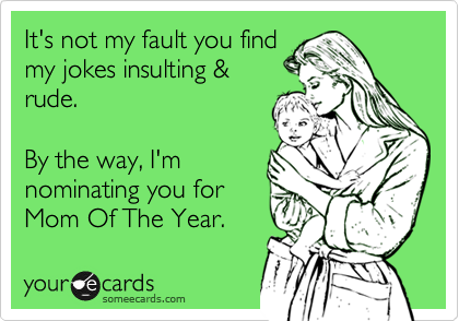 It's not my fault you find
my jokes insulting &
rude.

By the way, I'm
nominating you for
Mom Of The Year.