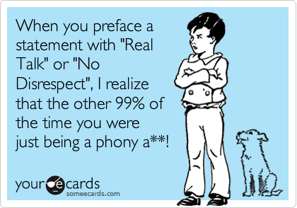 When you preface a
statement with "Real
Talk" or "No
Disrespect", I realize
that the other 99% of
the time you were
just being a phony a**! 