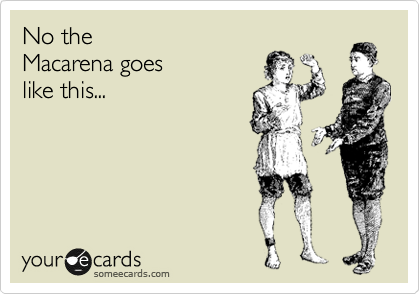 No the
Macarena goes
like this...