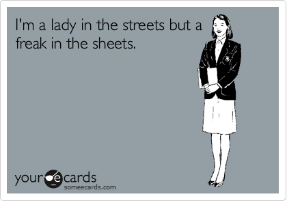 I'm a lady in the streets but a
freak in the sheets.