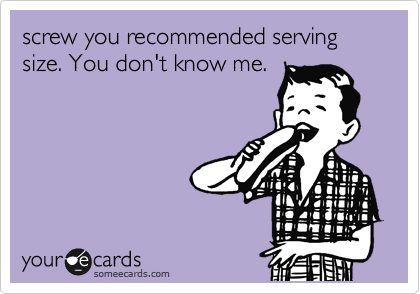 screw you recommended serving size. You don't know me.