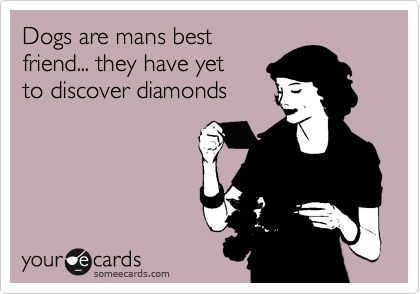 Dogs are mans best
friend... they have yet 
to discover diamonds