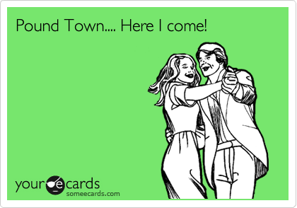 Pound Town.... Here I come!