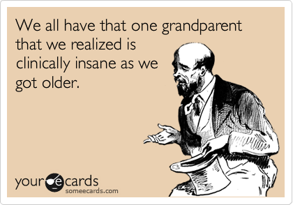 We all have that one grandparent that we realized is
clinically insane as we
got older.