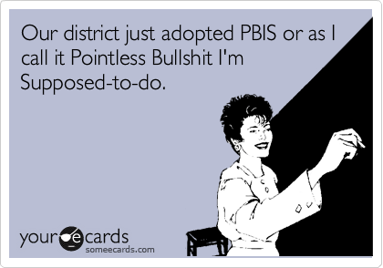 Our district just adopted PBIS or as I call it Pointless Bullshit I'm
Supposed-to-do.