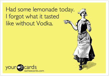Had some lemonade today.
I forgot what it tasted
like without Vodka.