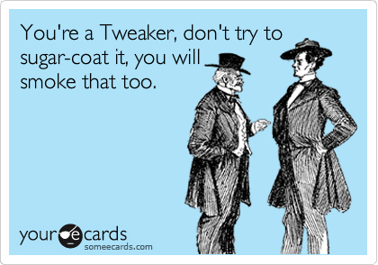 You're a Tweaker, don't try to
sugar-coat it, you will
smoke that too.