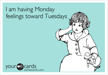 I am having Monday
feelings toward Tuesdays
