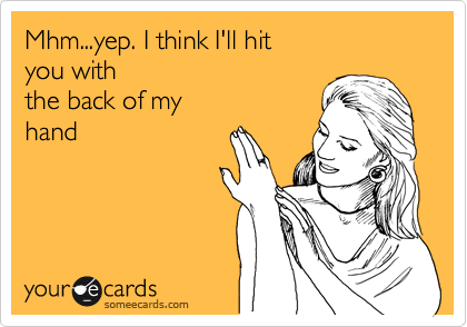 Mhm...yep. I think I'll hit
you with
the back of my
hand
