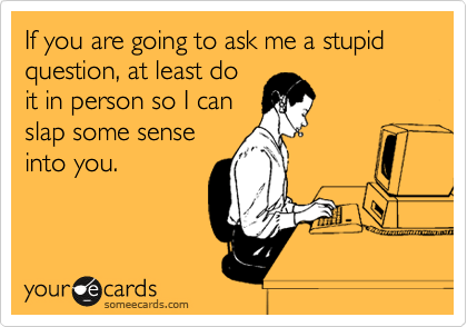If you are going to ask me a stupid question, at least do
it in person so I can
slap some sense
into you.