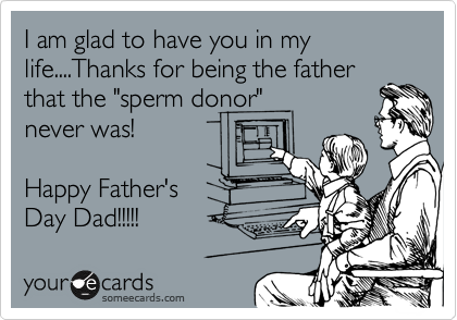 I am glad to have you in my life....Thanks for being the father
that the "sperm donor"
never was!

Happy Father's
Day Dad!!!!! 