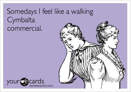 Somedays I feel like a walking Cymbalta
commercial. 