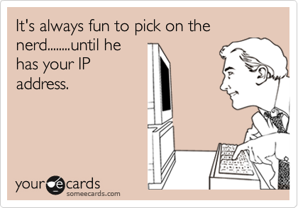 It's always fun to pick on the nerd........until he
has your IP
address.