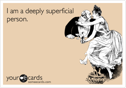 I am a deeply superficial
person.