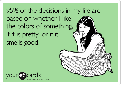 95% of the decisions in my life are based on whether I like
the colors of something,
if it is pretty, or if it
smells good.