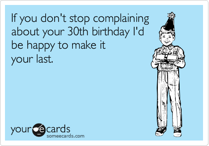 If you don't stop complaining
about your 30th birthday I'd
be happy to make it
your last. 