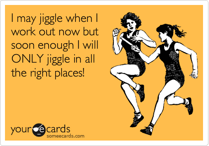 I may jiggle when I
work out now but
soon enough I will
ONLY jiggle in all
the right places! 