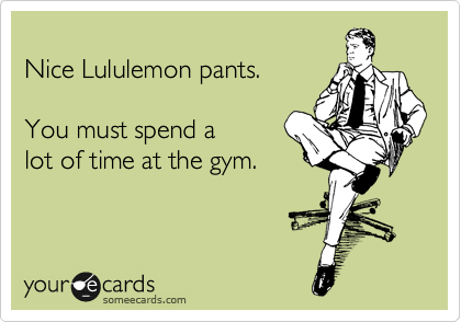 
Nice Lululemon pants.

You must spend a
lot of time at the gym.