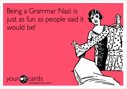 Being a Grammar Nazi is
just as fun as people said it
would be!