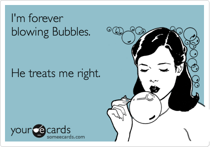 I'm forever
blowing Bubbles.


He treats me right. 