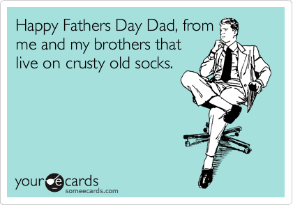 Happy Fathers Day Dad, from
me and my brothers that
live on crusty old socks.