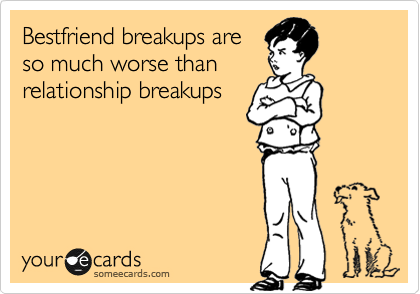 Bestfriend breakups are
so much worse than
relationship breakups