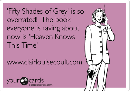 'Fifty Shades of Grey' is so
overrated!  The book
everyone is raving about
now is 'Heaven Knows
This Time'

www.clairlouisecoult.com