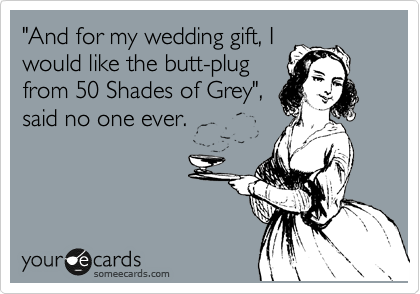"And for my wedding gift, I
would like the butt-plug
from 50 Shades of Grey",
said no one ever.