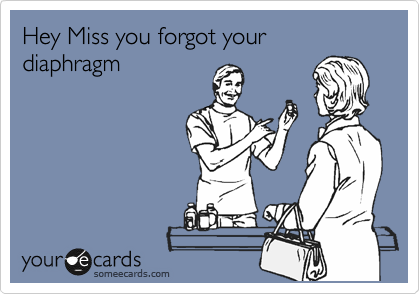 Hey Miss you forgot your diaphragm
