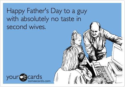 Happy Father's Day to a guy 
with absolutely no taste in
second wives.