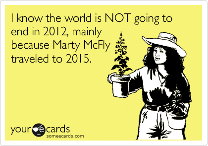 I know the world is NOT going to end in 2012, mainly
because Marty McFly
traveled to 2015.