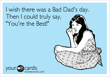 I wish there was a Bad Dad's day.  Then I could truly say,
"You're the Best!"