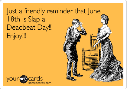Just a friendly reminder that June
18th is Slap a
Deadbeat Day!!!
Enjoy!!!