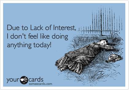 

Due to Lack of Interest,
I don't feel like doing 
anything today!