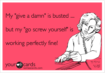 
My "give a damn" is busted .... 

but my "go screw yourself" is

working perfectly fine!