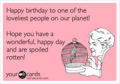 Happy birthday to one of the loveliest people on our planet!

Hope you have a
wonderful, happy day
and are spoiled
rotten!