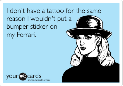 I don't have a tattoo for the same reason I wouldn't put a
bumper sticker on
my Ferrari.