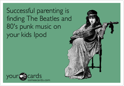 Successful parenting is
finding The Beatles and
80's punk music on
your kids Ipod