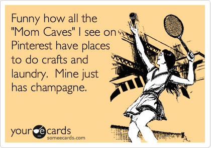 Funny how all the
"Mom Caves" I see on
Pinterest have places
to do crafts and
laundry.  Mine just
has champagne.