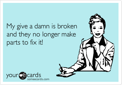 

My give a damn is broken 
and they no longer make
parts to fix it!