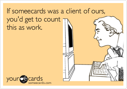 If someecards was a client of ours, you'd get to count
this as work.