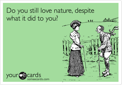 Do you still love nature, despite what it did to you?